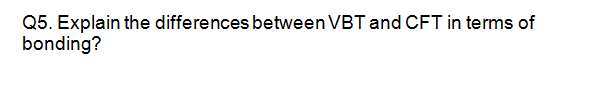 Q5. Explain the differences between VBT and CFT in terms of
bonding?
