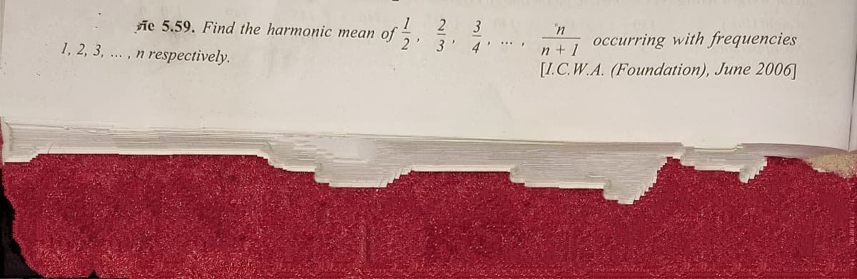 1
ie 5.59. Find the harmonic mean of
2 3
2'3' 4'
'n
occurring with frequencies
n + 1
1, 2, 3, ... , n respectively.
[1.C.W.A. (Foundation), June 2006]
