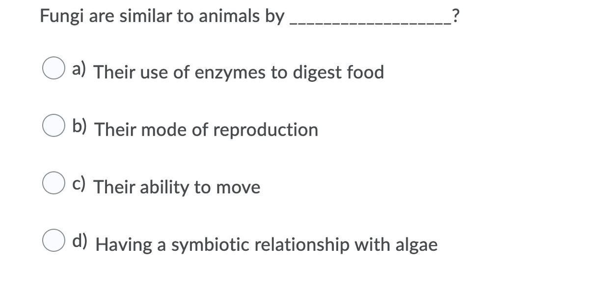 Fungi are similar to animals by
a) Their use of enzymes to digest food
b) Their mode of reproduction
c) Their ability to move
d) Having a symbiotic relationship with algae
