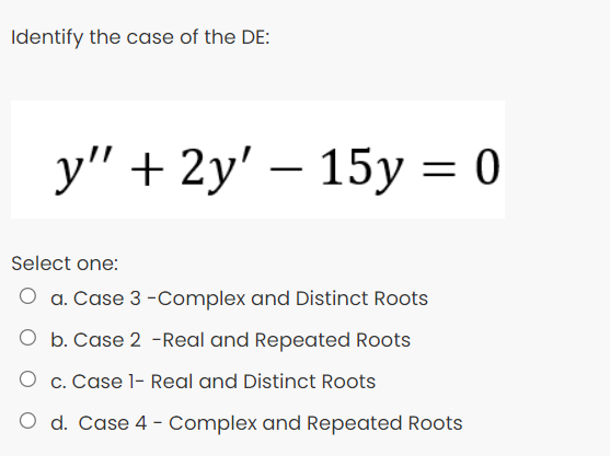 Identify the case of the DE:
у" + 2y' — 15у %3D 0
-
Select one:
O a. Case 3 -Complex and Distinct Roots
O b. Case 2 -Real and Repeated Roots
c. Case l- Real and Distinct Roots
O d. Case 4 - Complex and Repeated Roots
