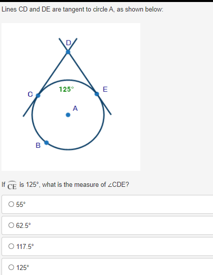 Lines CD and DE are tangent to circle A, as shown below:
125°
E
A
в
If
is 125°, what is the measure of ZCDE?
O 55°
O 62.5°
O 117.5°
O 125°
