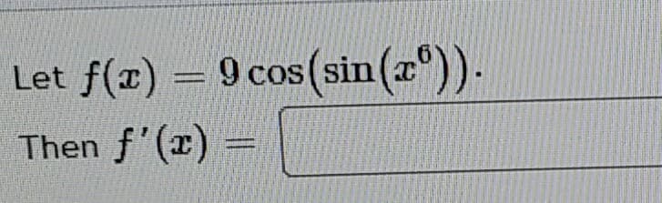Let f(x) = 9 cos(sin(a")).
Then f'(x)
