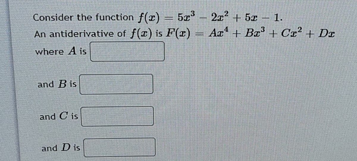 Consider the function f(x) = 5x° – 2x² + 5x- 1.
An antiderivative of f(x) is F(r)
Ar + Ba' + Co² + D¤
where A is
and B is
and C is
and D is
