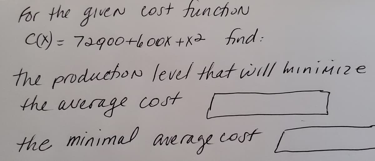 For the given cost funchon
CO) = 72900+e 0Ox +x2 finad:
the produchon level that will haininize
the average cost
the minimal a
average cost
