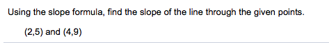 Using the slope formula, find the slope of the line through the given points.
(2,5) and (4,9)
