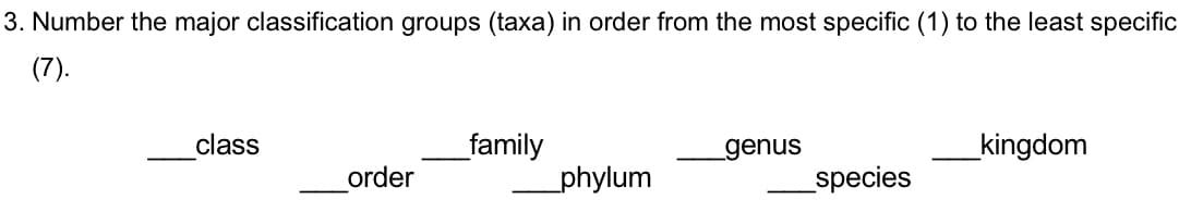 3. Number the major classification groups (taxa) in order from the most specific (1) to the least specific
(7).
class
_family
genus
_kingdom
order
_phylum
species
