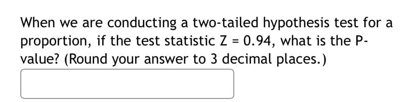 When we are conducting a two-tailed hypothesis test for a
proportion, if the test statistic Z = 0.94, what is the P-
value? (Round your answer to 3 decimal places.)