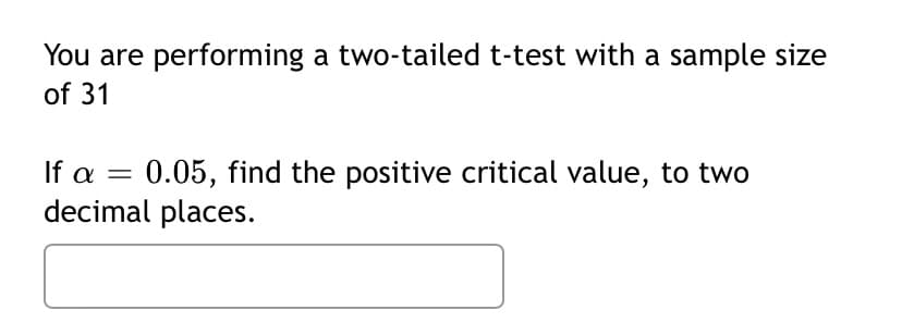 You are performing a two-tailed t-test with a sample size
of 31
If a =
0.05, find the positive critical value, to two
decimal places.