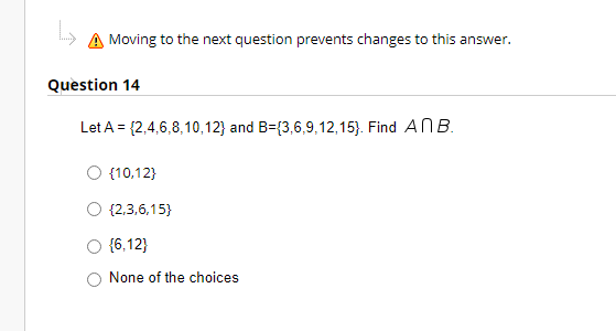 ↳
A Moving to the next question prevents changes to this answer.
Question 14
Let A = {2,4,6,8,10,12) and B=(3,6,9,12,15). Find An B.
O {10,12}
O {2,3,6,15}
{6,12}
None of the choices