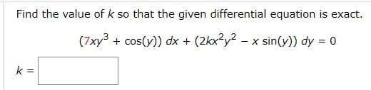 Find the value of k so that the given differential equation is exact.
(7xy³ + cos(y)) dx + (2kx2y2 - x sin(y)) dy = 0
k =
