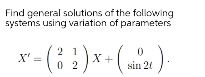 Find general solutions of the following
systems using variation of parameters
2 1
X' =
X+
0 2
sin 2t
