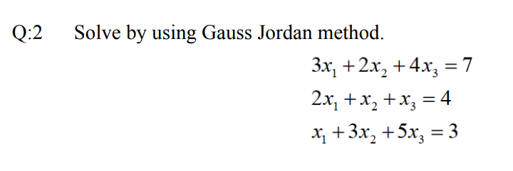 Q:2
Solve by using Gauss Jordan method.
Зх, +2х, + 4х, %3D7
2x, +x, +x; = 4
х, +3х, +5х, — 3
