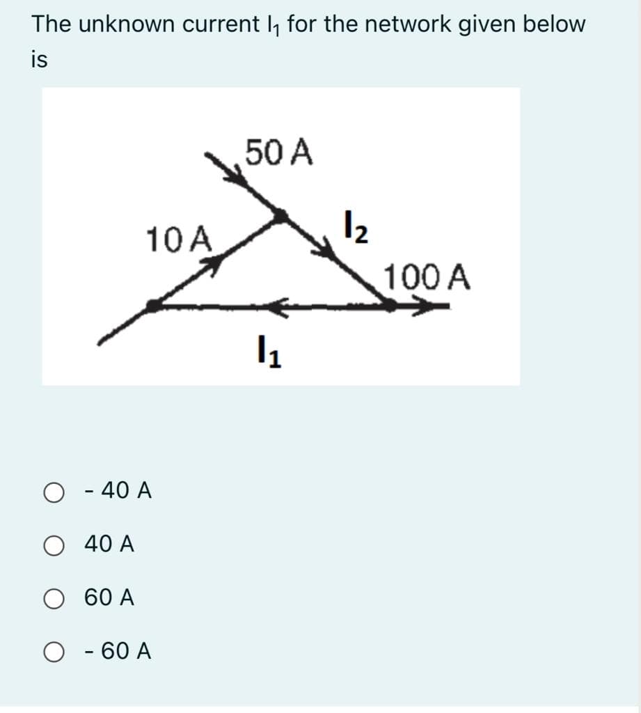 The unknown current I, for the network given below
is
50 A
10 A
I2
100 A
O - 40 A
40 A
60 A
- 60 A
