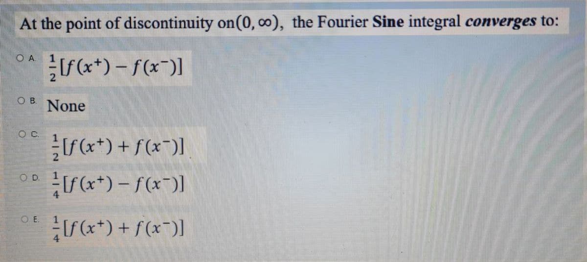 At the point of discontinuity on(0, ∞), the Fourier Sine integral converges to:
F(**) – f(x*)]
O B
None
OC.
**) + f(x¯)]
*+) - f(x)]
OD.
O E.
*+) + f(x¯)]
