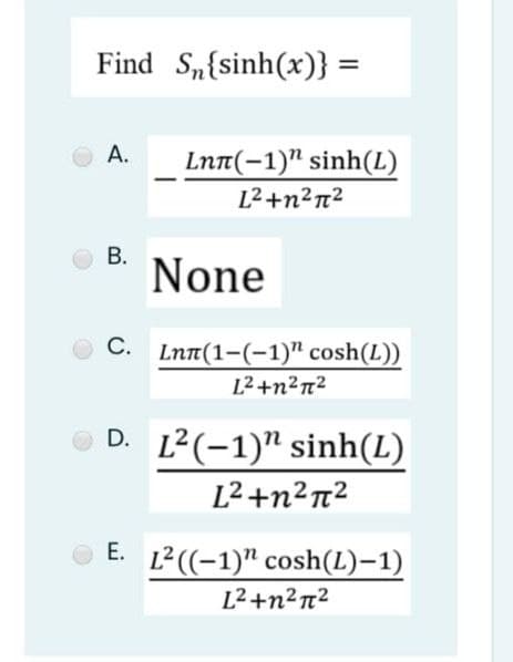 Find S{sinh(x)} =
O A.
Lnn(-1)" sinh(L)
L²+n²n?
В.
None
С.
Lnn(1-(-1)" cosh(L))
L2 +n²n²
D. L2(-1)" sinh(L)
L2+n²n²
Е.
L² ((-1)" cosh(L)-1)
L2+n2n2
