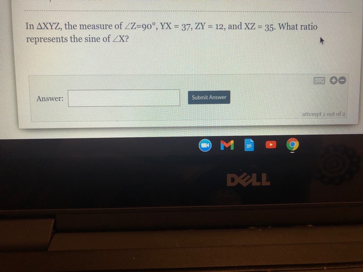 In AXYZ, the measure of ZZ=90°, YX = 37, ZY = 12, and XZ = 35. What ratio
represents the sine of ZX?
Answer:
Submit Answer
attempt i out of 2
DELL
