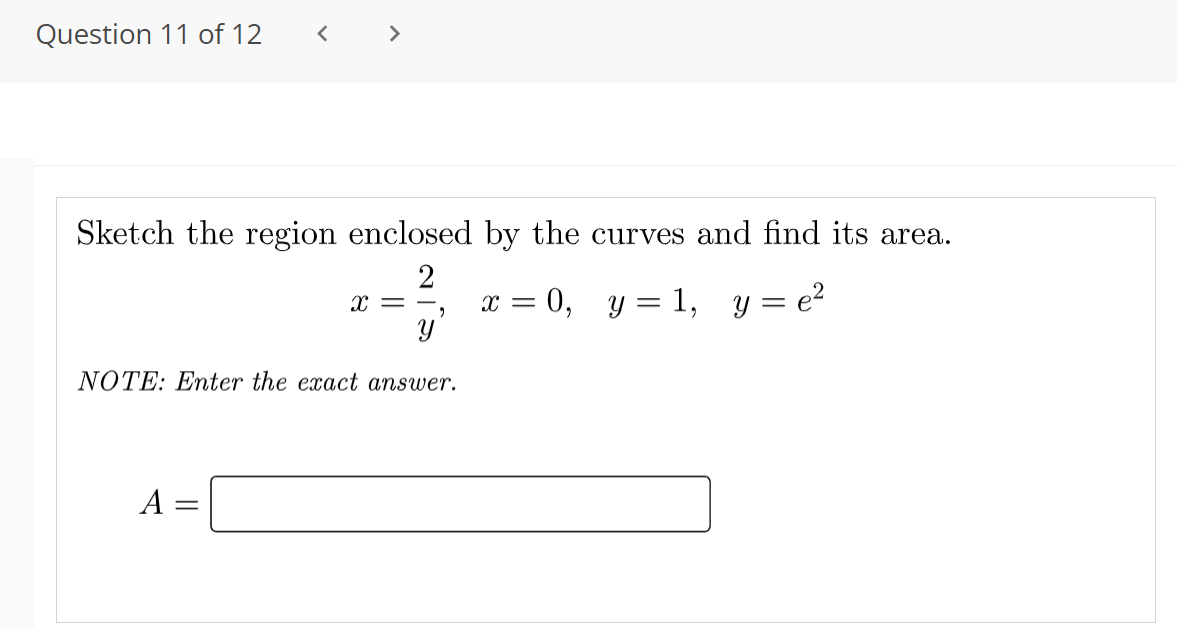 Question 11 of 12
>
Sketch the region enclosed by the curves and find its area.
x = 0, y = 1, y = e2
r = -,
NOTE: Enter the exact answer.
A
||
