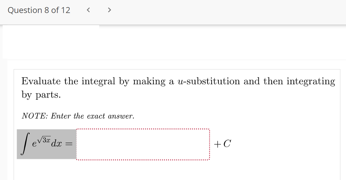 >
Question 8 of 12
Evaluate the integral by making a u-substitution and then integrating
by parts.
NOTE: Enter the exact answer.
V30 dx :
e
+C
