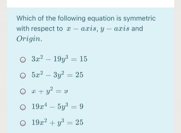 Which of the following equation is symmetric
with respect to x – axis, y - axis and
|
Origin.
O 3a? – 19y3 = 15
O 5x2 – 3y? = 25
O t + y = y
O 19x4 – 5y3 = 9
%3|
O 19x2 + y3 = 25
