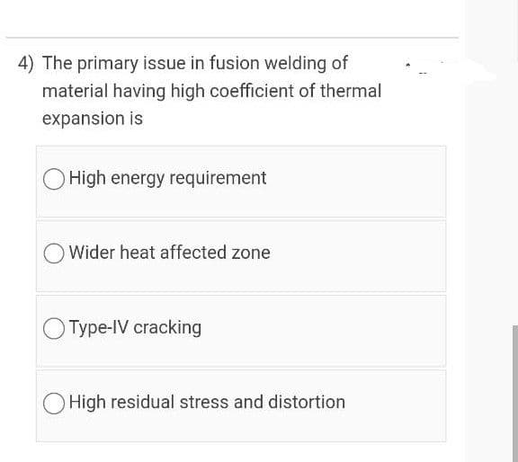 4) The primary issue in fusion welding of
material having high coefficient of thermal
expansion is
O High energy requirement
Wider heat affected zone
Type-IV cracking
High residual stress and distortion
