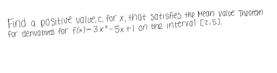 Find a positive value, c. for x, thot satisfies the Mean valve Theorem
for derivatives for f(x)=3x²-5x+l on the interval [z,5].
