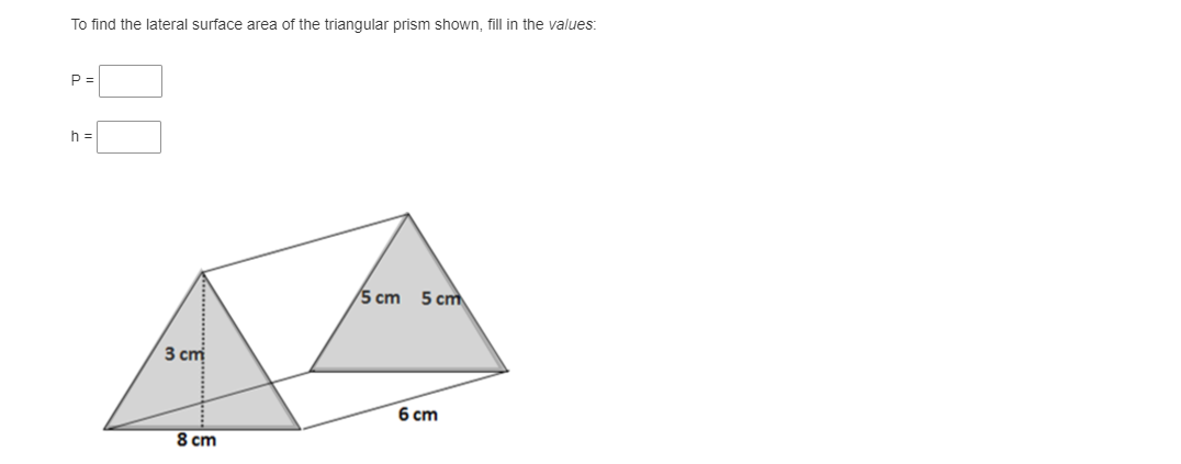 To find the lateral surface area of the triangular prism shown, fill in the values:
P =
h =
5 cm
5 cm
3 cm
6 ст
8 cm
