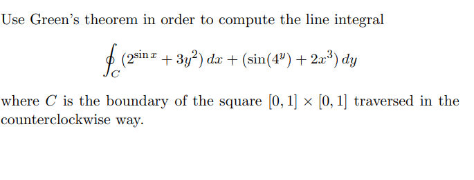 Use Green's theorem in order to compute the line integral
(2sin z + 3y²) dx + (sin(4®) + 2x³) dy
where C is the boundary of the square [0, 1] x [0, 1] traversed in the
counterclockwise way.
