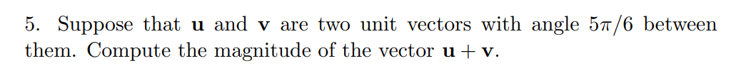5. Suppose that u and v are two unit vectors with angle 57/6 between
them. Compute the magnitude of the vector u+ v.
