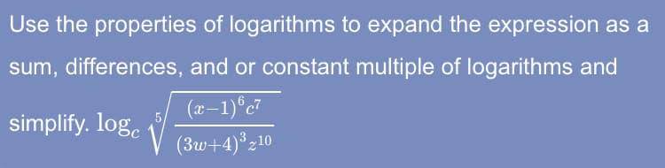 Use the properties of logarithms to expand the expression as a
sum, differences, and or constant multiple of logarithms and
(x-1)®c7
simplify. log.
(3w+4)*z10
