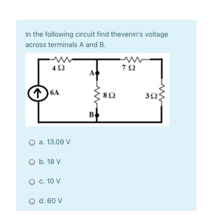 In the following circuit find thevenin's voltage
across terminals A and B.
www
4Ω
1) 64
O a. 13.09 V
O b. 18 V
Ο c. 10 V
Ο d. 60 V
B
8Ω
ΤΩ
3Ω
