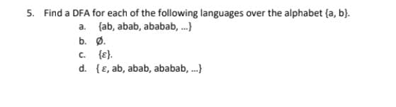 5. Find a DFA for each of the following languages over the alphabet (a, b).
a. (ab, abab, ababab, ...}
b. Ø.
C.
{E}.
d. [ɛ, ab, abab, ababab, ...}