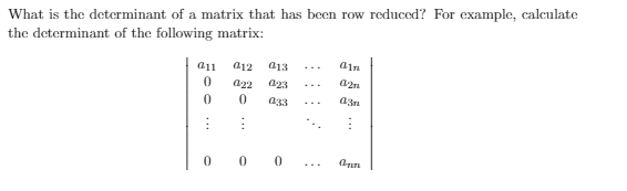 What is the determinant of a matrix that has been row reduced? For example, calculate
the determinant of the following matrix:
a11
a12
a13
a22
a23
a2n
a33
a3n
...
0 0 0
...
