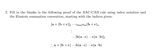2. Fill in the blanks in the following proof of the BAC-CAB rule using index notation and
the Einstein summation convention, starting with the indicus given:
[a x (b x c)]t = Cimn@m(b × c),
[b(a - c) – c(a · b)];
.аx (Ьxе) —Ьа с) — е(а b)

