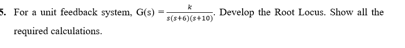 5. For a unit feedback system, G(s)
Develop the Root Locus. Show all the
s(s+6)(s+10)'
required calculations.
