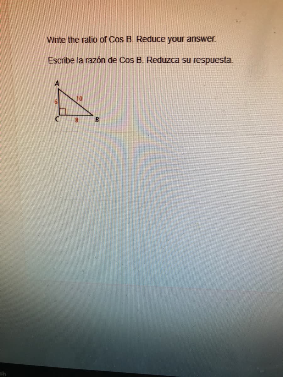 Write the ratio of Cos B. Reduce your answer.
Escribe la razón de Cos B. Reduzca su respuesta
A
10
9.
8.
sh
