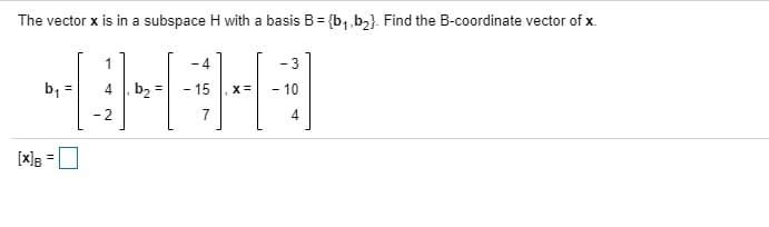 The vector x is in a subspace H with a basis B= {b,,b,}. Find the B-coordinate vector of x.
1
- 4
- 3
b, =
b2
-15
- 10
7
4
[x]B =O
