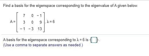Find a basis for the eigenspace corresponding to the eigenvalue of A given below.
7 0 -1
A =
3
91 =6
- 1
- 3
13
A basis for the eigenspace corresponding to A = 6 is {}
(Use a comma to separate answers as needed.)
