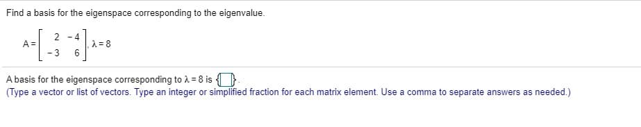 Find a basis for the eigenspace corresponding to the eigenvalue.
2 -4
1 = 8
6
A =
-3
