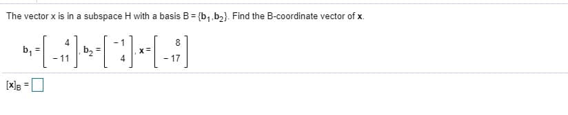 The vector x is in a subspace H with a basis B= {b,.b2}. Find the B-coordinate vector of x.
%3D
b, =
- 11
b, =
- 17
[x]B
%3D

