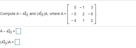 5 - 1
3
Compute A - 413 and (413 )A, where A =
- 5
2 -6
1
A- 41 =
O
(4I3)A =
O
2.
4)
