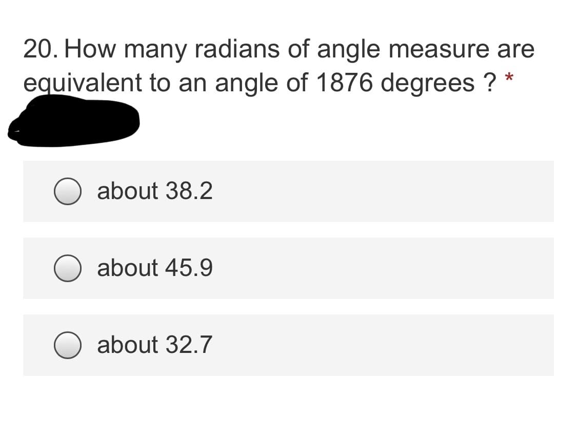 20. How many radians of angle measure are
equivalent to an angle of 1876 degrees ? *
about 38.2
about 45.9
about 32.7
