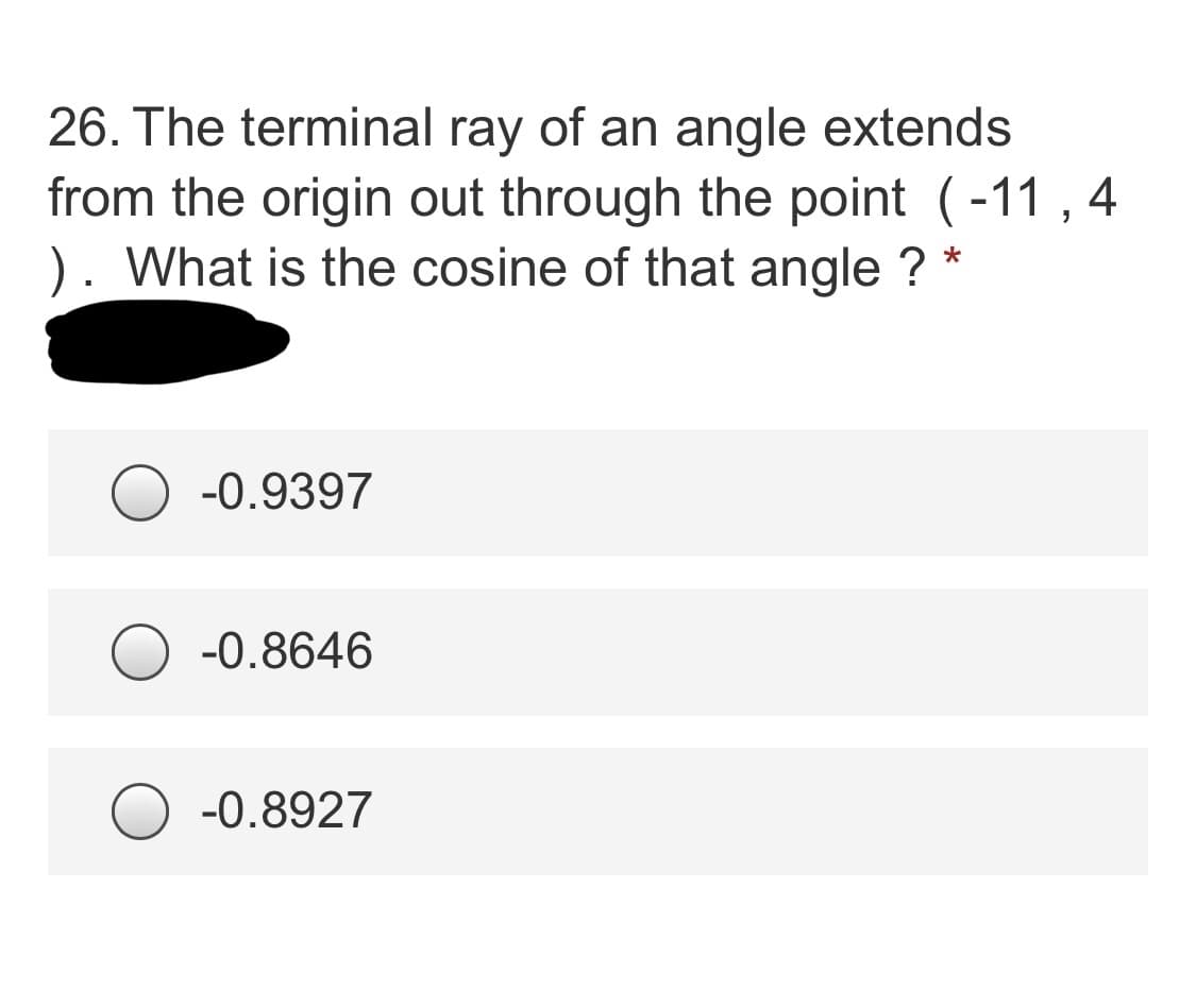 26. The terminal ray of an angle extends
from the origin out through the point (-11 , 4
What is the cosine of that angle ?
-0.9397
-0.8646
-0.8927
