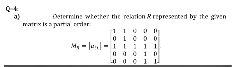 Q-4:
а)
matrix is a partial order:
Determine whether the relation R represented by the given
[1
1
0 01
1
MR = [a;,] =
1
1
1
1
1
1
1
1.
