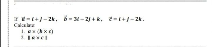 If a = i+j- 2k, b= 3i – 2j + k, č = i+j-2k.
Calculate:
1. ax (b x c)
2. || a x c |
