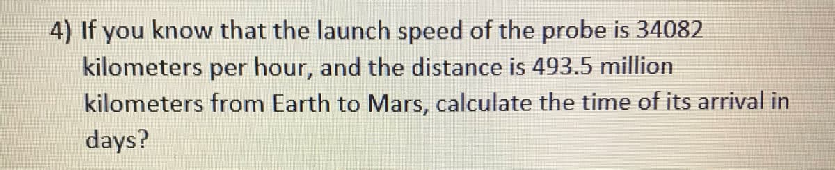 4) If you know that the launch speed of the probe is 34082
kilometers per hour, and the distance is 493.5 million
kilometers from Earth to Mars, calculate the time of its arrival in
days?

