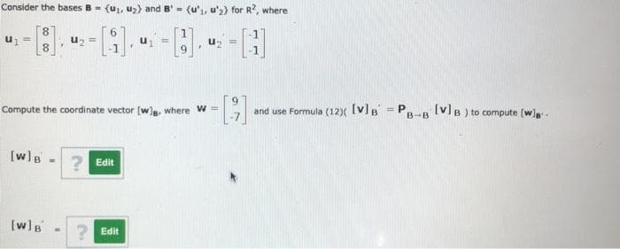 Consider the bases B- (u, u,) and B' = (u', u'2) for R?, where
u1
uz =
8.
9.
and use Formula (12)( (v]B = PR-B (v]B ) to compute (w)
Compute the coordinate vector (w}g, where w =
[w]B
? Edit
[w]B
2 Edit
6,
