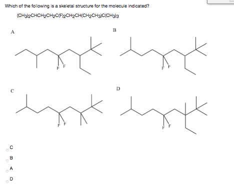 Which of the following is a skeletal structure for the molecule indicated?
(CHa)2CHCH2CH2C{F/2CH2CH(CH2CH3)C{CH3l3
B
D
B
A

