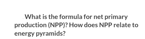 What is the formula for net primary
production (NPP)? How does NPP relate to
energy pyramids?
