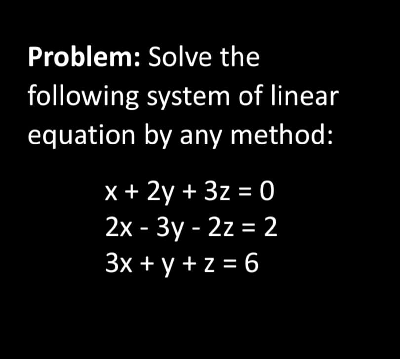 Problem: Solve the
following system of linear
equation by any method:
X + 2y + 3z = 0
2x - 3y - 2z = 2
3x + y + z = 6
