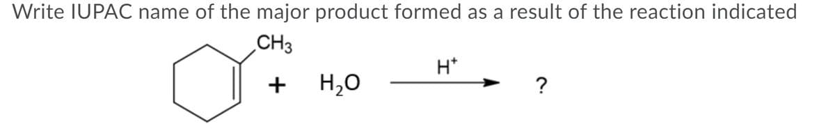 Write IUPAC name of the major product formed as a result of the reaction indicated
CH3
H*
+
H,0
